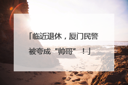 临近退休，厦门民警被夸成“帅哥”！
